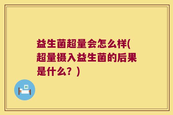 益生菌超量会怎么样(超量摄入益生菌的后果是什么？)