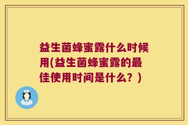 益生菌蜂蜜露什么时候用(益生菌蜂蜜露的最佳使用时间是什么？)