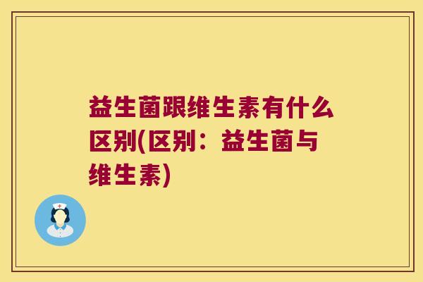 益生菌跟维生素有什么区别(区别：益生菌与维生素)