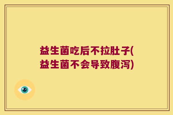益生菌吃后不拉肚子(益生菌不会导致腹泻)