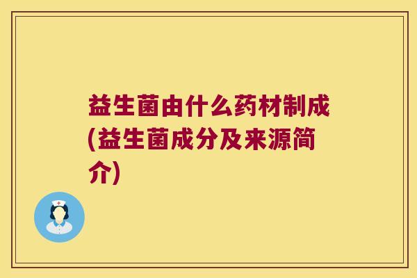 益生菌由什么药材制成(益生菌成分及来源简介)