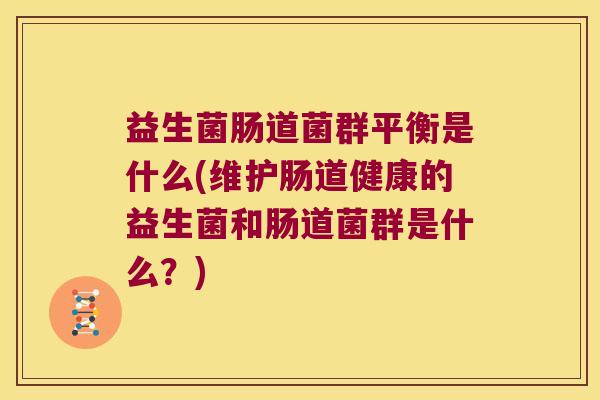 益生菌肠道菌群平衡是什么(维护肠道健康的益生菌和肠道菌群是什么?) 益生菌肠道菌群平衡是什么(维护肠道健康的益生菌和肠道菌群是什么?)