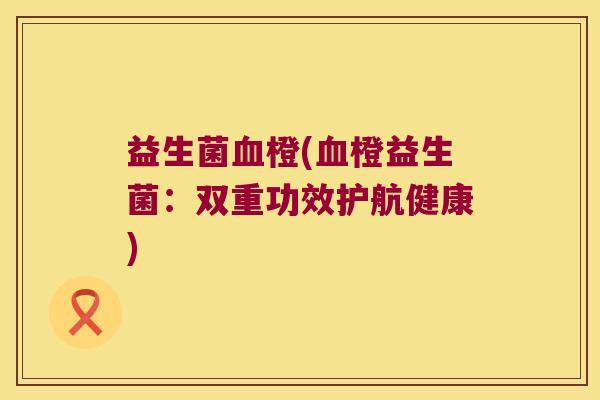 益生菌血橙(血橙益生菌：双重功效护航健康)