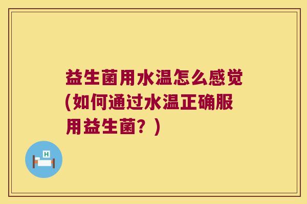 益生菌用水温怎么感觉(如何通过水温正确服用益生菌?) 益生菌用水温怎么感觉(如何通过水温正确服用益生菌?)