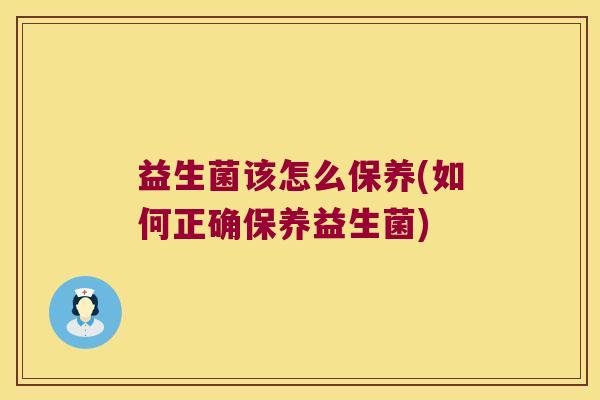 益生菌该怎么保养(如何正确保养益生菌)