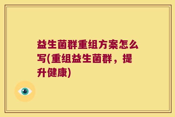 益生菌群重组方案怎么写(重组益生菌群，提升健康)