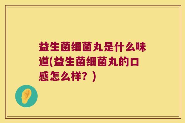 益生菌细菌丸是什么味道(益生菌细菌丸的口感怎么样？)