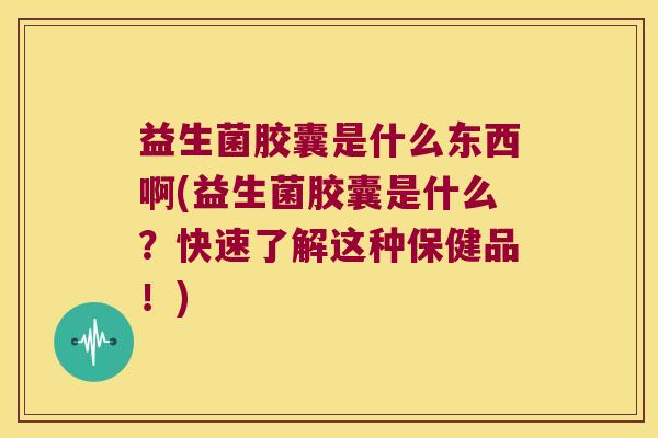 益生菌胶囊是什么东西啊(益生菌胶囊是什么？快速了解这种保健品！)