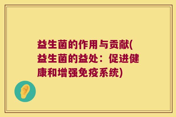 益生菌的作用与贡献(益生菌的益处：促进健康和增强免疫系统)