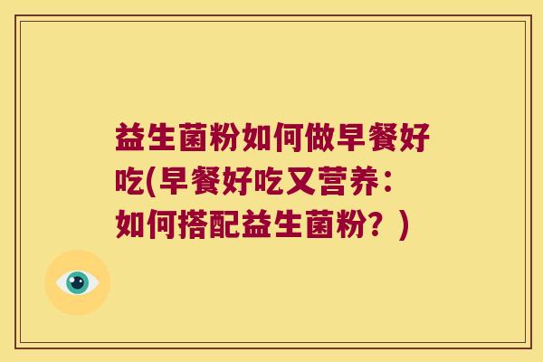 益生菌粉如何做早餐好吃(早餐好吃又营养：如何搭配益生菌粉？)