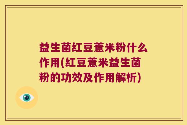 益生菌红豆薏米粉什么作用(红豆薏米益生菌粉的功效及作用解析)