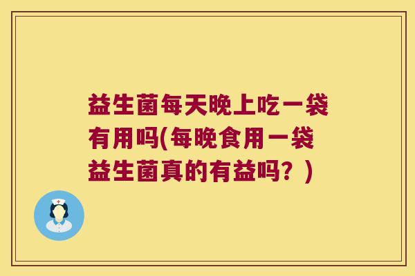 益生菌每天晚上吃一袋有用吗(每晚食用一袋益生菌真的有益吗?) 益生菌每天晚上吃一袋有用吗(每晚食用一袋益生菌真的有益吗?)