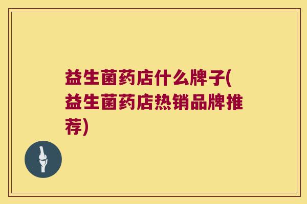 益生菌药店什么牌子(益生菌药店热销品牌推荐)