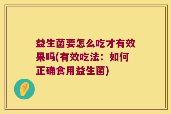 益生菌要怎么吃才有效果吗(有效吃法：如何正确食用益生菌)