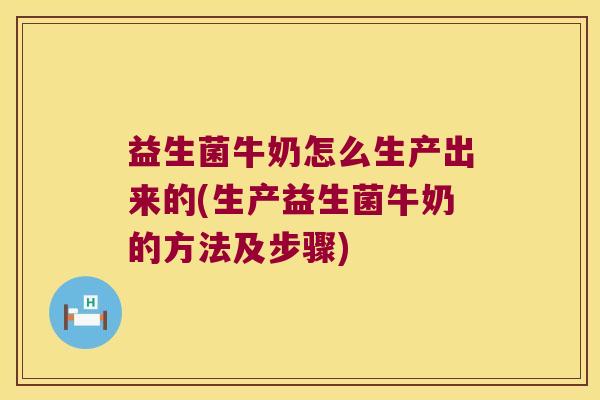益生菌牛奶怎么生产出来的(生产益生菌牛奶的方法及步骤)