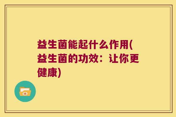 益生菌能起什么作用(益生菌的功效：让你更健康)