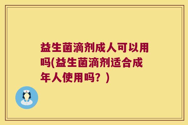 益生菌滴剂成人可以用吗(益生菌滴剂适合成年人使用吗？)