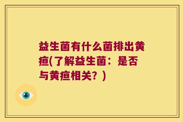 益生菌有什么菌排出黄疸(了解益生菌：是否与黄疸相关？)