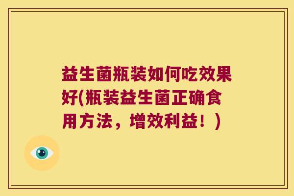 益生菌瓶装如何吃效果好(瓶装益生菌正确食用方法，增效利益！)