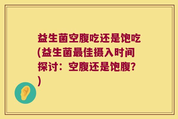 益生菌空腹吃还是饱吃(益生菌最佳摄入时间探讨：空腹还是饱腹？)