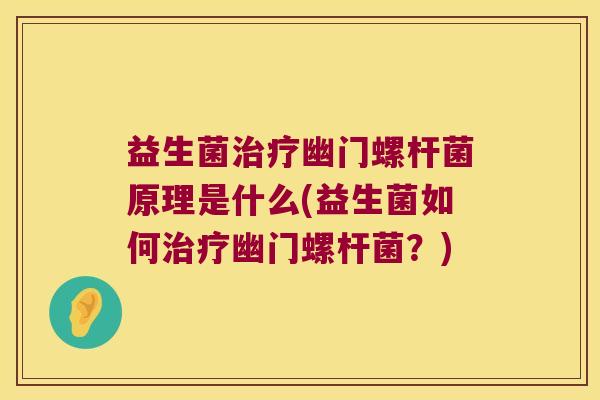 益生菌治疗幽门螺杆菌原理是什么(益生菌如何治疗幽门螺杆菌？)