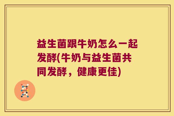 益生菌跟牛奶怎么一起发酵(牛奶与益生菌共同发酵，健康更佳)