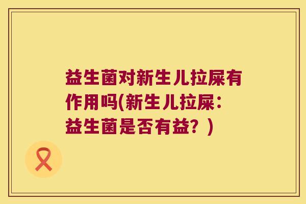 益生菌对新生儿拉屎有作用吗(新生儿拉屎：益生菌是否有益？)
