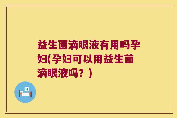 益生菌滴眼液有用吗孕妇(孕妇可以用益生菌滴眼液吗？)
