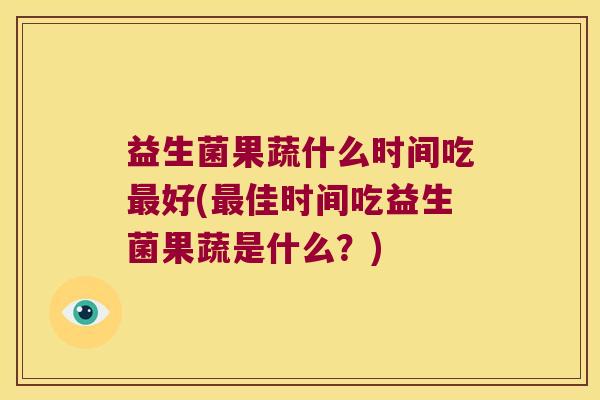 益生菌果蔬什么时间吃最好(最佳时间吃益生菌果蔬是什么？)