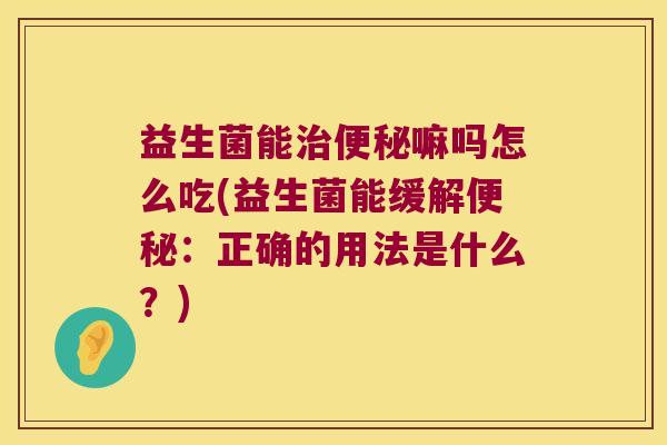 益生菌能治便秘嘛吗怎么吃(益生菌能缓解便秘：正确的用法是什么？)