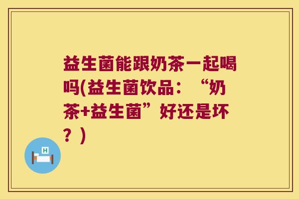 益生菌能跟奶茶一起喝吗(益生菌饮品：“奶茶+益生菌”好还是坏？)