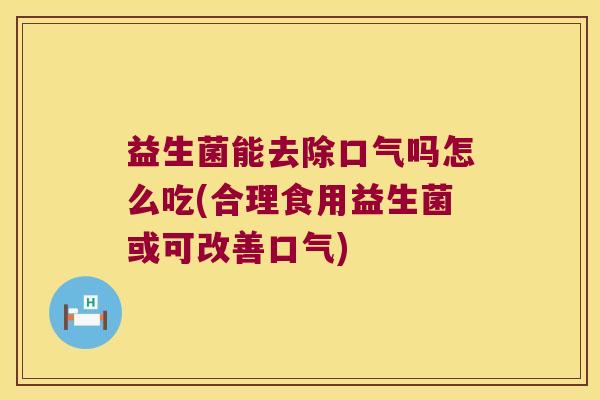 益生菌能去除口气吗怎么吃(合理食用益生菌或可改善口气)