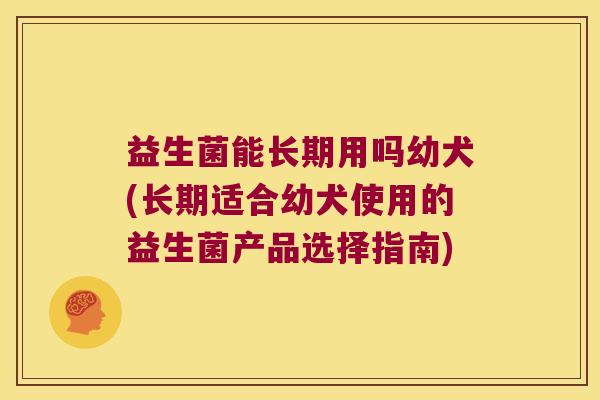 益生菌能长期用吗幼犬(长期适合幼犬使用的益生菌产品选择指南) 益生菌能长期用吗幼犬(长期适合幼犬使用的益生菌产品选择指南)