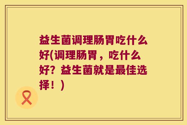 益生菌调理肠胃吃什么好(调理肠胃,吃什么好?益生菌就是佳选择!) 益生菌调理肠胃吃什么好(调理肠胃,吃什么好?益生菌就是佳选择!)