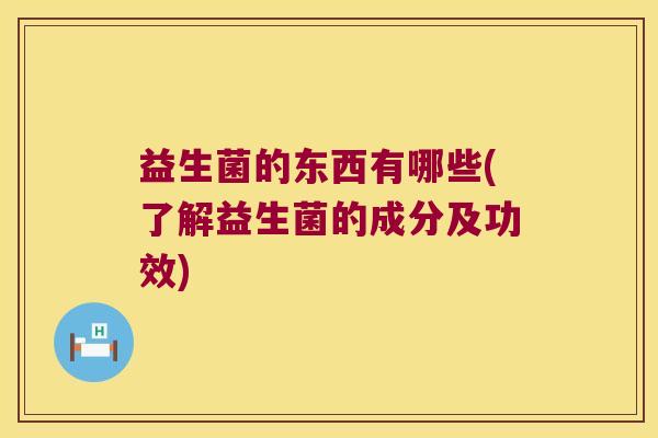 益生菌的东西有哪些(了解益生菌的成分及功效)