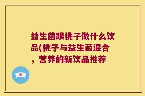 益生菌跟桃子做什么饮品(桃子与益生菌混合,营养的新饮品推荐 益生菌跟桃子做什么饮品(桃子与益生菌混合,营养的新饮品推荐