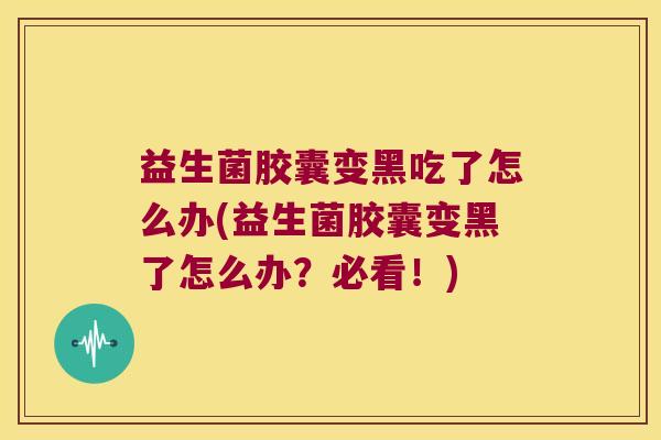 益生菌胶囊变黑吃了怎么办(益生菌胶囊变黑了怎么办？必看！)