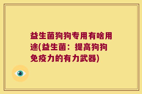 益生菌狗狗专用有啥用途(益生菌：提高狗狗免疫力的有力武器)