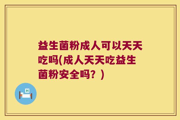 益生菌粉成人可以天天吃吗(成人天天吃益生菌粉安全吗？)