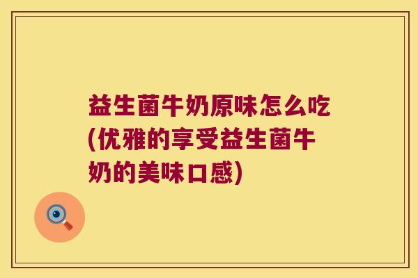 益生菌牛奶原味怎么吃(优雅的享受益生菌牛奶的美味口感)