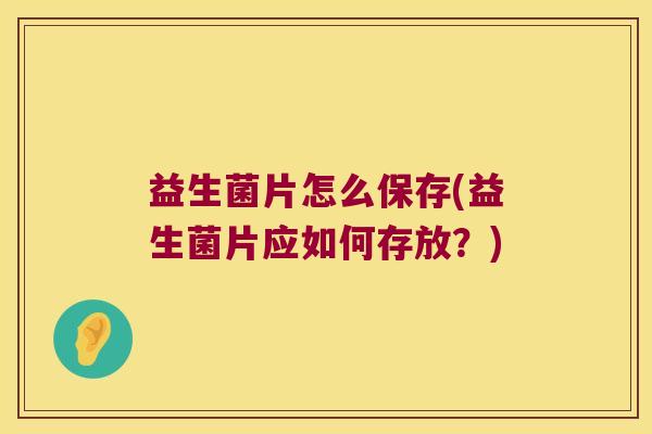 益生菌片怎么保存(益生菌片应如何存放？)