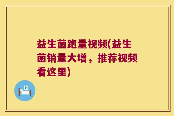 益生菌跑量视频(益生菌销量大增，推荐视频看这里)