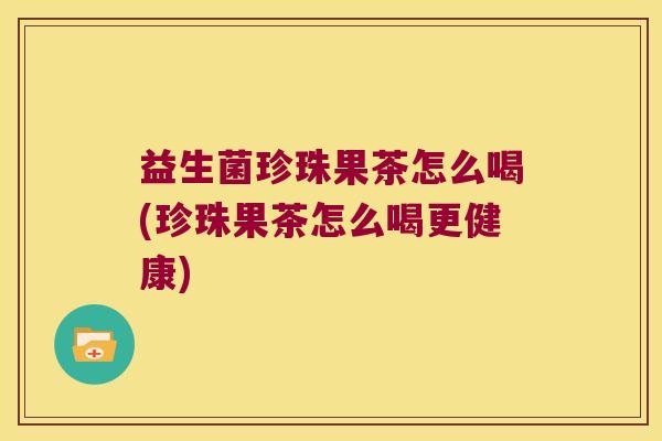 益生菌珍珠果茶怎么喝(珍珠果茶怎么喝更健康)