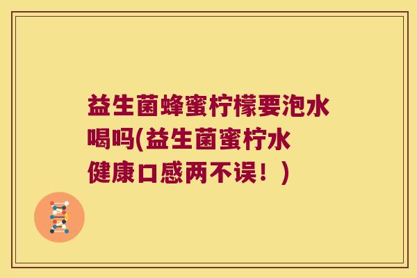 益生菌蜂蜜柠檬要泡水喝吗(益生菌蜜柠水 健康口感两不误！)