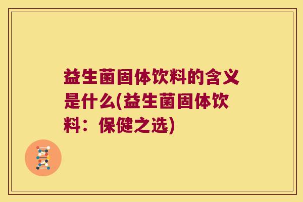 益生菌固体饮料的含义是什么(益生菌固体饮料：保健之选)