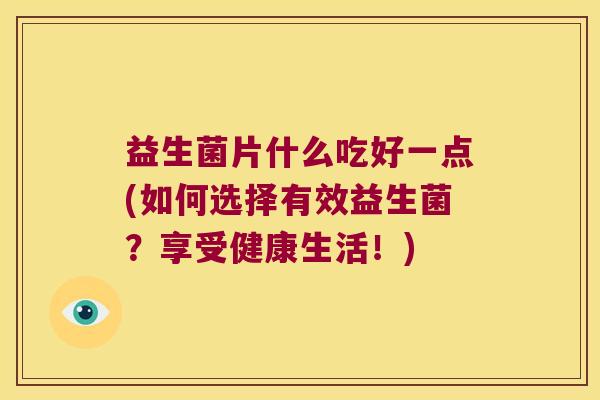 益生菌片什么吃好一点(如何选择有效益生菌？享受健康生活！)