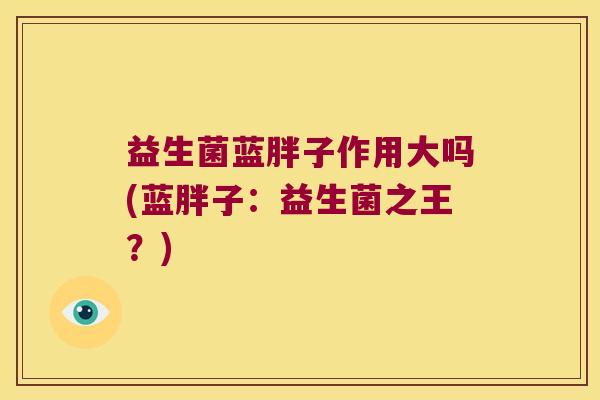 益生菌蓝胖子作用大吗(蓝胖子：益生菌之王？)