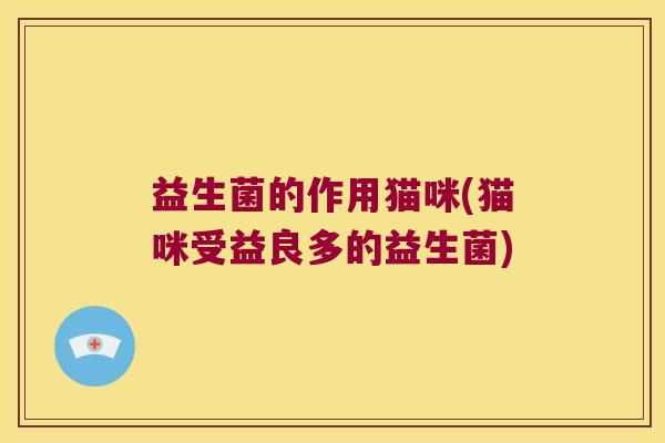 益生菌的作用猫咪(猫咪受益良多的益生菌)