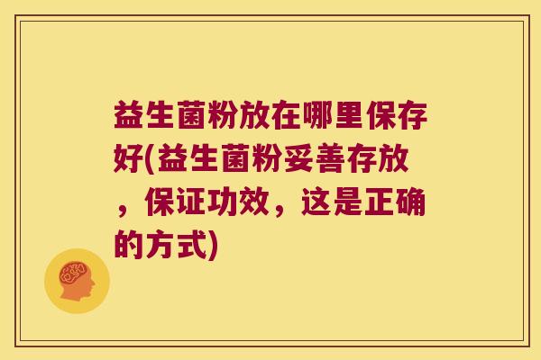 益生菌粉放在哪里保存好(益生菌粉妥善存放，保证功效，这是正确的方式)