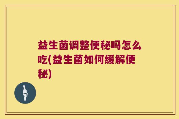 益生菌调整便秘吗怎么吃(益生菌如何缓解便秘)